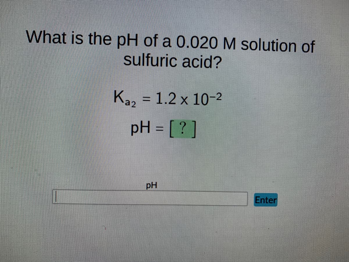 What is the pH of a 0.020 M solution of
sulfuric acid?
Ka₂ = 1.2 x 10-2
pH = [?]
pH
Enter