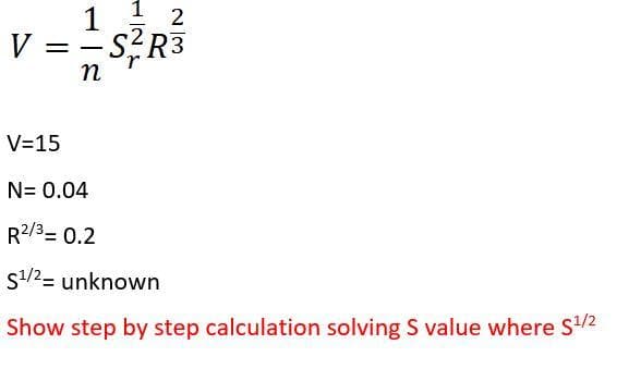 1
V =
V ==s?R3
-
n
V=15
N= 0.04
R2/3= 0.2
s1/2= unknown
Show step by step calculation solving S value where S/2
