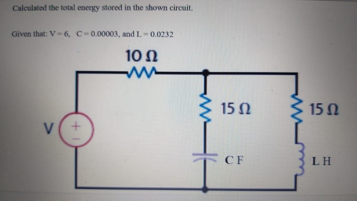 Calculated the total energy stored in the shown circuit.
Given that: V=6, C=0.00003, and L= 0.0232
10 N
ww
15 N
15 Ω
V
CF
LH
