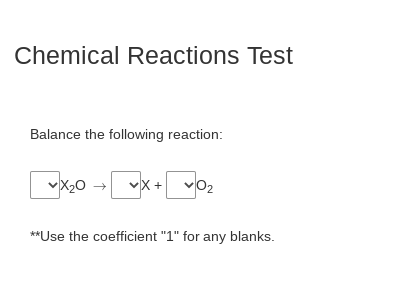 Chemical Reactions Test
Balance the following reaction:
VX20
vX +
**Use the coefficient "1" for any blanks.

