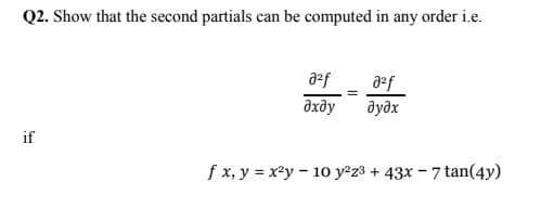 Q2. Show that the second partials can be computed in any order i.e.
azf
дхду
дудх
if
f x, y = x²y - 1o y-z3 + 43x - 7 tan(4y)

