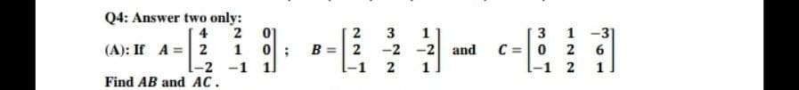Q4: Answer two only:
4
2
(A): If A =
Find AB and
-2
AC.
2
1
-1 1
01
0;
2
B = 2
-1
3
-2 -2
2 1
and
3
C = 0
-1
1-31
2 6
2 1