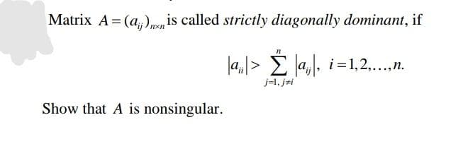 Matrix A=(a)nxn is called strictly diagonally dominant, if
"1
|a₁|> Σ |aj|,
Σ |aj|, i=1,2,...,n.
j=1, jzi
Show that A is nonsingular.