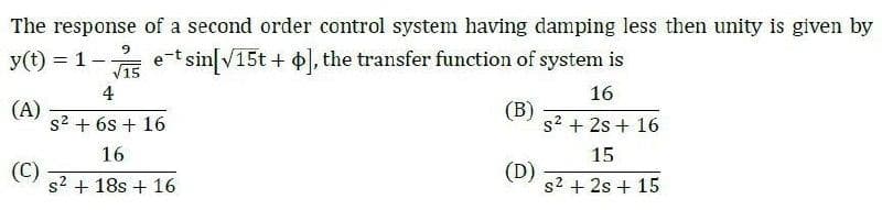 The response of a second order control system having damping less then unity is given by
9.
y(t) = 1-
e-t sin[V15t + 0, the transfer function of system is
V15
4
16
(A)
s? + 6s + 16
(B)
s? + 2s + 16
16
15
(C)
s? + 18s + 16
(D)
s2 + 2s + 15
