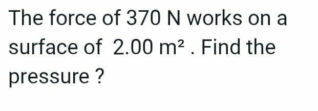 The force of 370 N works on a
surface of 2.00 m² . Find the
pressure?