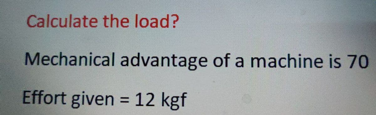 Calculate the load?
Mechanical advantage of a machine is 70
Effort given = 12 kgf