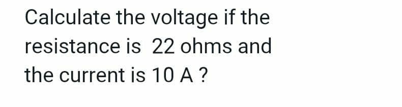 Calculate the voltage if the
resistance is 22 ohms and
the current is 10 A ?