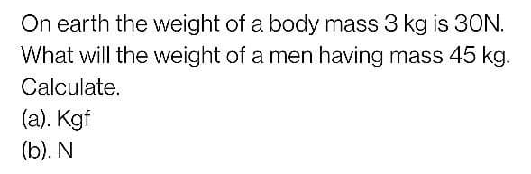 On earth the weight of a body mass 3 kg is 30N.
What will the weight of a men having mass 45 kg.
Calculate.
(a). Kgf
(b). N