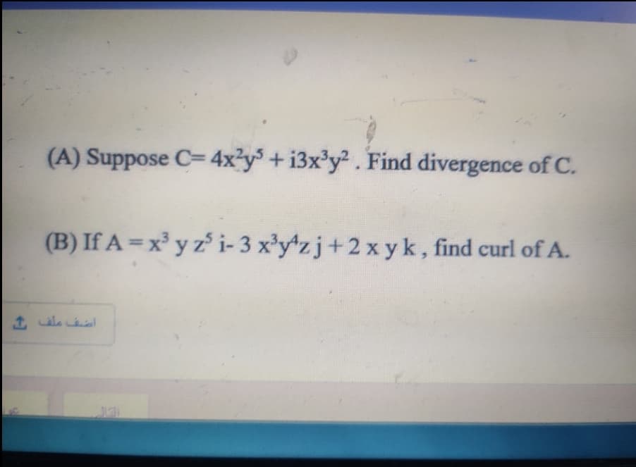 (A) Suppose C= 4x?y° + i3x'y² . Find divergence of C.
(B) If A =x³ y z i- 3 x'y*zj+2x yk, find curl of A.
