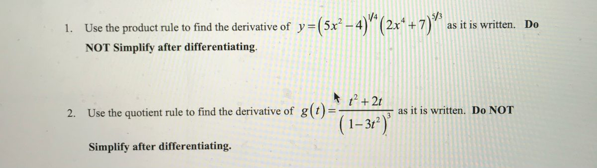 4
1. Use the product rule to find the derivative of y=(5x²-4)** (2x²+7)³³
NOT Simplify after differentiating.
2. Use the quotient rule to find the derivative of g(t)
Simplify after differentiating.
as it is written. Do
t² +2t
as it is written. Do NOT
3
(1-3t² )'