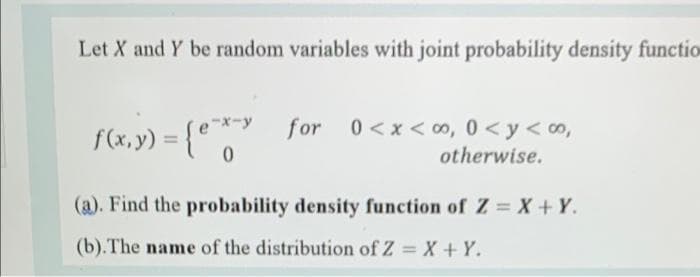 Let X and Y be random variables with joint probability density functio
f(x,y) = {e-x-y for
for 0<x<∞0, 0 <y <∞o,
otherwise.
0
(a). Find the probability density function of Z = X + Y.
(b). The name of the distribution of Z = X + Y.