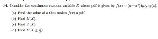 34. Consider the continuous random variable X whose pdf is given by f(r) = (a-r³)Io<<1(1).
(a) Find the value of a that makes f(z) a pdf.
(b) Find E(X).
(c) Find V(X).
(d) Find P(X ≤).
