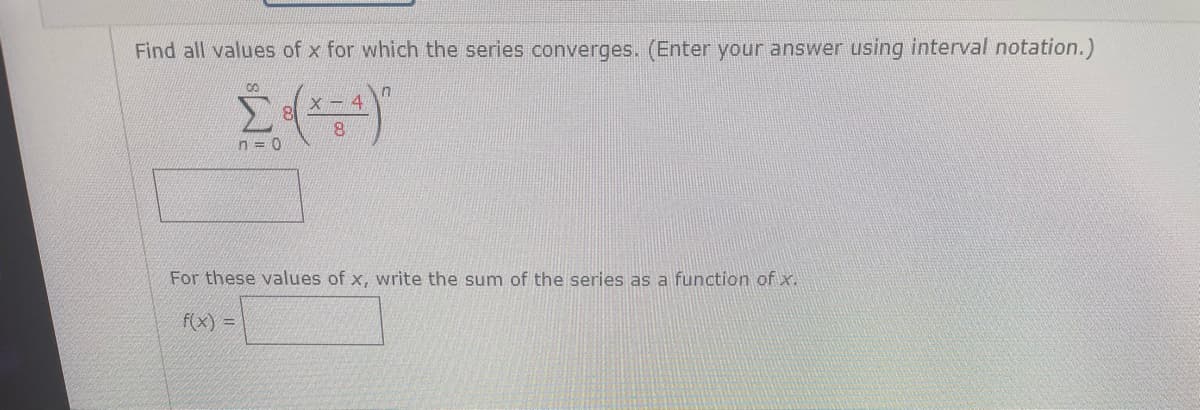 Find all values of x for which the series converges. (Enter your answer using interval notation.)
in
n = 0
For these values of x, write the sum of the series as a function of x.
f(x) =
