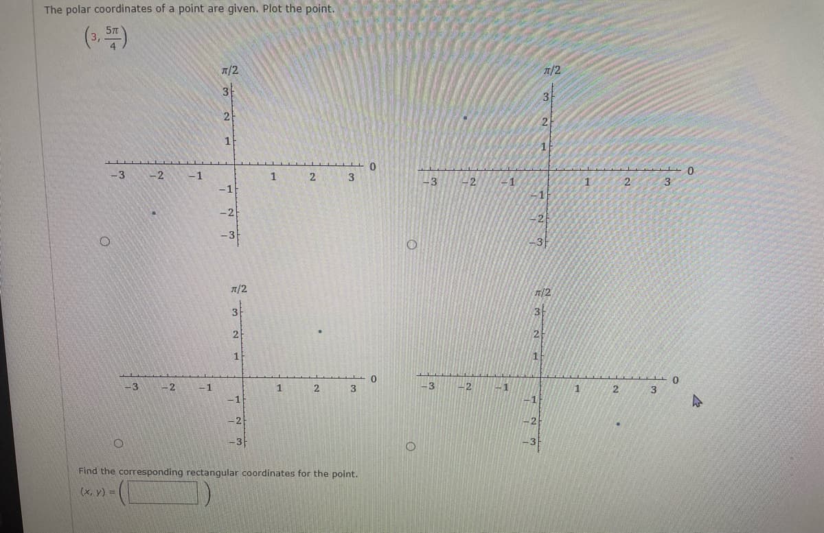 The polar coordinates of a point are given. Plot the point.
(2)
7/2
T/2
3
31
2
2
1
-3
-2
-1
1
2
3
-3
2
-1
1
3
-1
-11
-2-
2
3
7/2
7/2
3
3
2
2
1
-3
-2
-1
1
2
3
-3
2
-1
1
2
3
-1
-1
-2
-2
-3
Find the corresponding rectangular coordinates for the point.
(x, y) =
