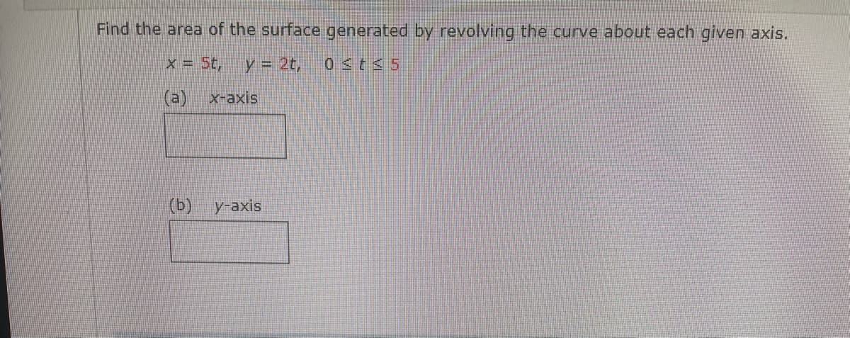 Find the area of the surface generated by revolving the curve about each given axis.
x = 5t,
y = 2t,
0<t < 5
(a) x-axis
(b)
y-axis
