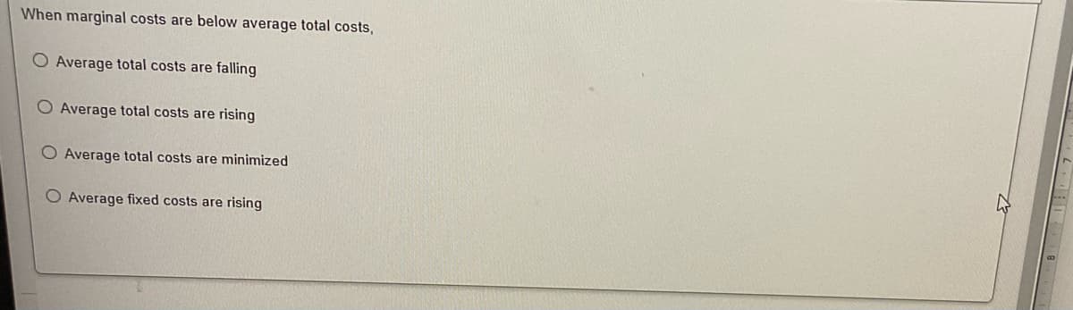 When marginal costs are below average total costs,
O Average total costs are falling
O Average total costs are rising
O Average total costs are minimized
O Average fixed costs are rising
