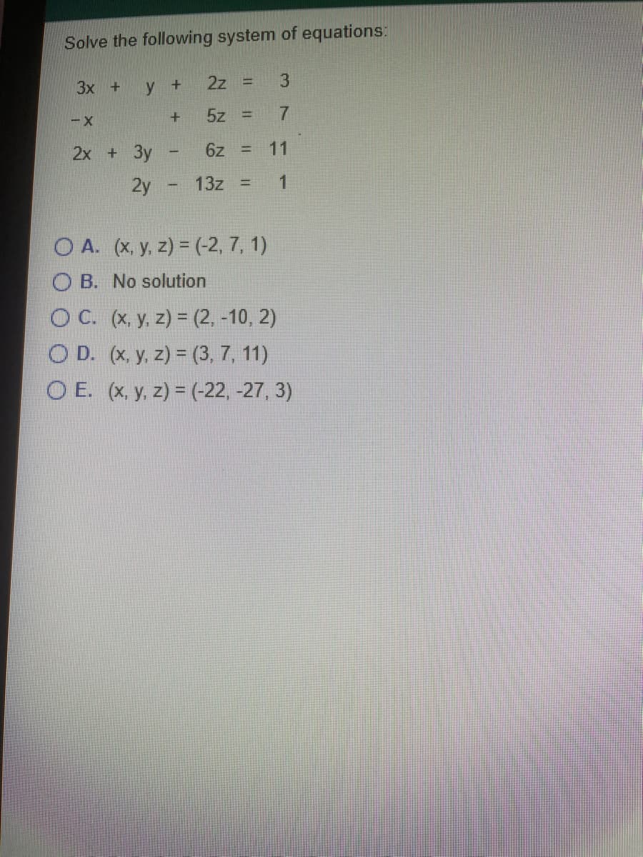 Solve the following system of equations:
3x +
y +
2z =
3
5z =
2x + 3y
6z
11
2y
13z =
1
Immil
O A. (x, y, z) = (-2, 7, 1)
O B. No solution
O C. (x. y, z) = (2, -10, 2)
O D. (x, y, z) = (3, 7, 11)
O E. (x, y, z) = (-22, -27, 3)
7.
