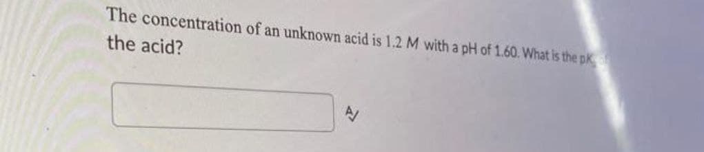 The concentration of an unknown acid is 1.2M with a pH of 1.60. What is the pk
the acid?
