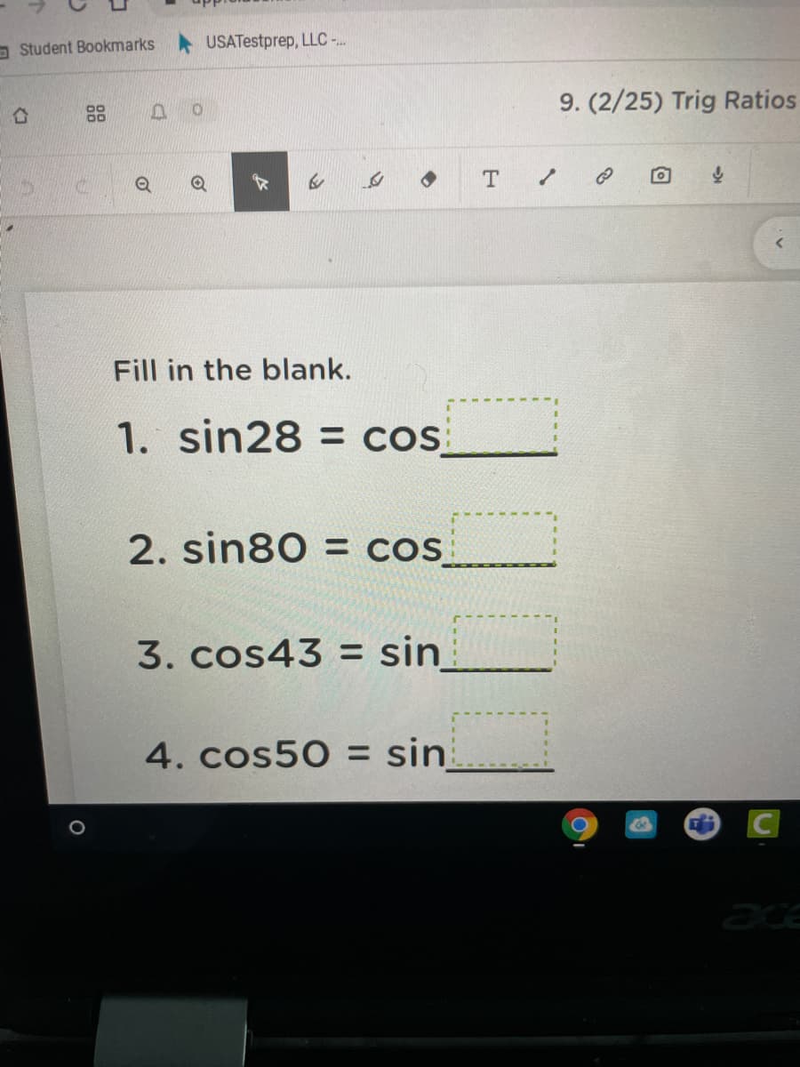 O Student Bookmarks
USATestprep, LLC -..
9. (2/25) Trig Ratios
Fill in the blank.
1. sin28 = cos
2. sin80 = cos
3. cos43 = sin_
4. cos50 = sin
Coa
ace
88
