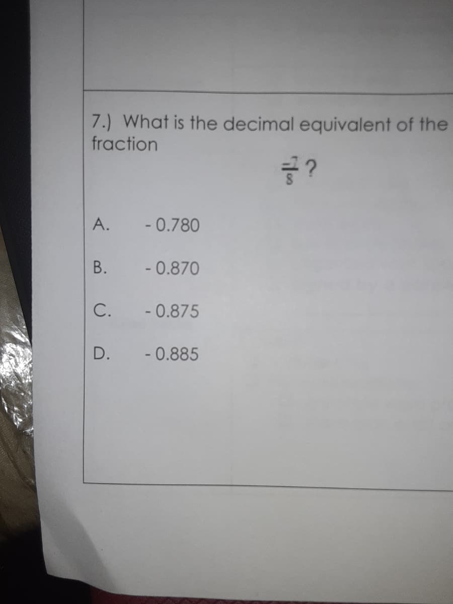 7.) What is the decimal equivalent of the
fraction
A.
- 0.780
В.
- 0.870
C.
- 0.875
D.
- 0.885
