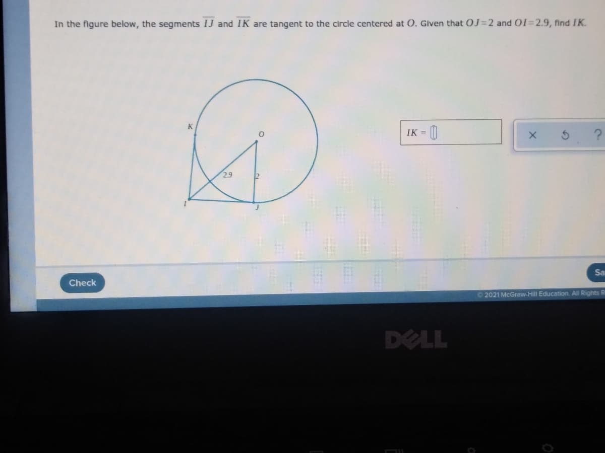 In the figure below, the segments IJ and IK are tangent to the circle centered at O. Given that OJ=2 and OI=2.9, find IK.
IK =
2.9
Sa
Check
2021 McGraw-Hill Education. All Rights
DELL
