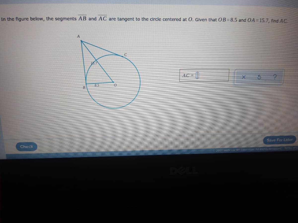 In the figure below, the segments AB and AC are tangent to the circle centered at O. Given that OB=8.5 and OA=15.7, find AC.
15.7
AC = ||
85
B
Save For Later
Check
2021 McGraw-HI Education All Rights Reserved Tems
DELL
