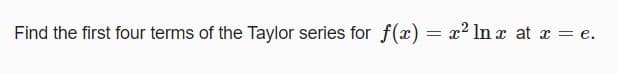 Find the first four terms of the Taylor series for f(x) = x² ln x at x = e.
