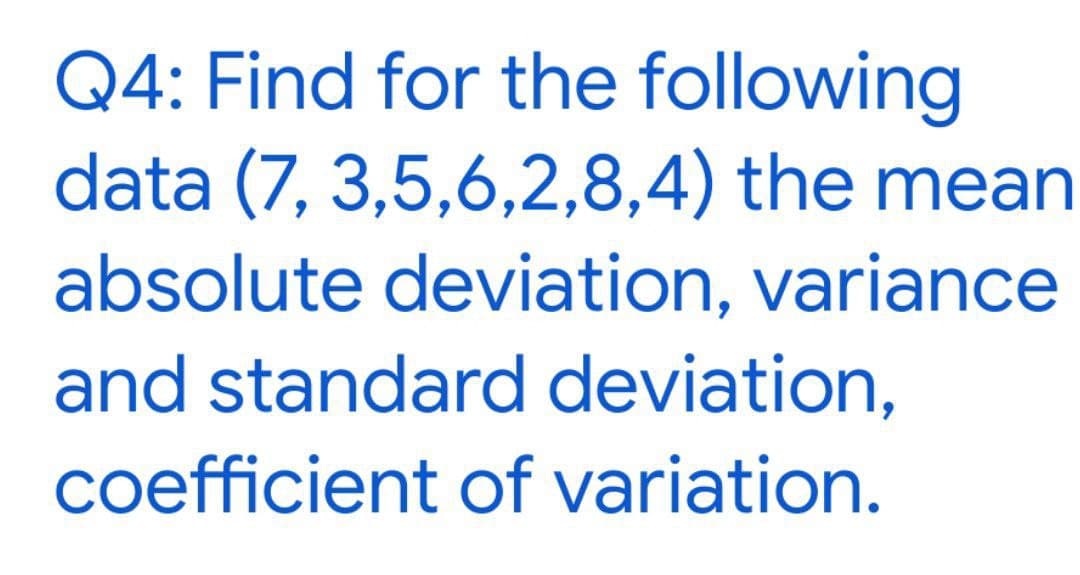 Q4: Find for the following
data (7,3,5,6,2,8,4) the mean
absolute deviation, variance
and standard deviation,
coefficient of variation.