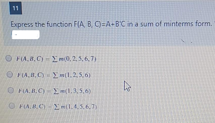 11
Express the function F(A, B, C)=A+B'C in a sum of minterms form.
F(A.B.C) = 2 m(0,2,5,6,7)
OF(A,B,C) = Σm(1,2,5,6)
OF(A, B, C) = m(1.3,5,6)
F(A.B.C)
m1,4,5,6,7)
he
2