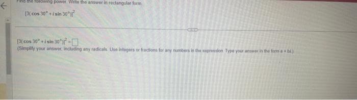 F
Find the following power Write the answer in rectangular form
[3 cos 30° + i sin 30°)
CETT
[3( cos 30° + i sin 30°)=0
(Simplify your answer, including any radicals. Use integers or fractions for any numbers in the expression Type your answer in the form a + b)