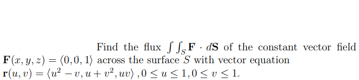 Find the flux S SF · dS of the constant vector field
F(x, y, z) = (0,0, 1) across the surface S with vector equation
r(u, v) = (u² – v, u+ v² , uv) , 0 <u<1,0<v < 1.
