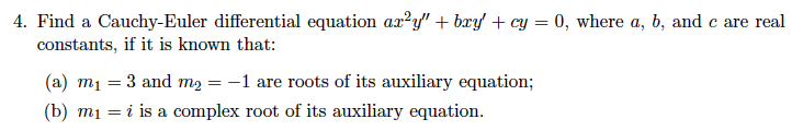 4. Find a Cauchy-Euler differential equation aa?y" + bæy + cy = 0, where a, b, and c are real
constants, if it is known that:
(а) т1
= 3 and m2 = -1 are roots of its auxiliary equation;
(b) mị = i is a complex root of its auxiliary equation.
