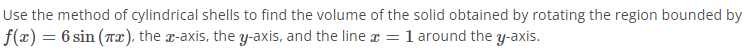 Use the method of cylindrical shells to find the volume of the solid obtained by rotating the region bounded by
f(x) = 6 sin (Tx), the a-axis, the y-axis, and the line a =1 around the y-axis.
