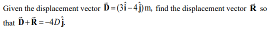 Given the displacement vector D=(3i–4j)m, find the displacement vector R
that D+R=-4Dj.
SO

