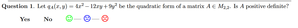 Question 1. Let qA(x, y) = 4x² – 12xy + 9y? be the quadratic form of a matrix A E M2,2. Is A positive definite?
Yes
No
