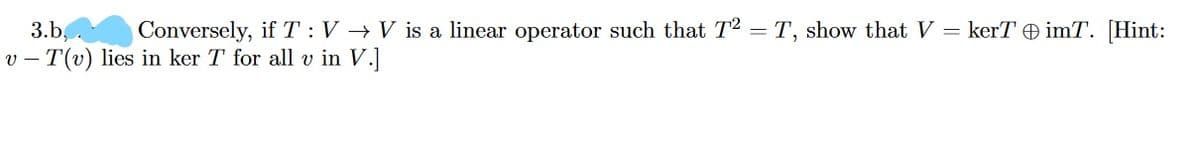 3.b,
Conversely, if T :V → V is a linear operator such that T2 = T, show that V = kerT O imT. [Hint:
v – T(v) lies in ker T for all v in V.]
