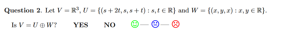 Question 2. Let V = R³, U = {(s + 2t, s, s + t) : s, t E R} and W = {(x, y, x) : x, y E R}.
Is V = U OW?
YES
NO
