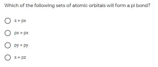 Which of the following sets of atomic orbitals will form a pi bond?
s+ px
O px + px
O py + py
s+ pz

