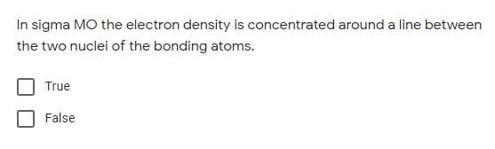 In sigma MO the electron density is concentrated around a line between
the two nuclei of the bonding atoms.
True
False
