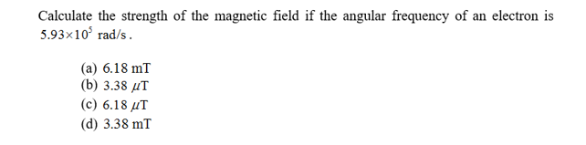 Calculate the strength of the magnetic field if the angular frequency of an electron is
5.93x10 rad/s
(a) 6.18 mT
(b) 3.38 дТ
(с) 6.18 дТ
(d) 3.38 mT
