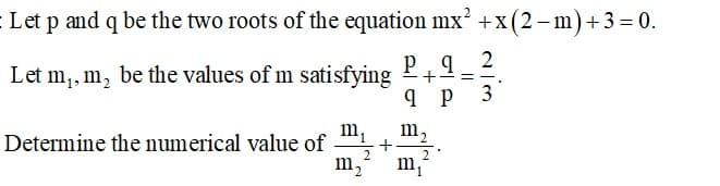 Let p and q be the two roots of the equation mx' +x (2 – m)+3=0.
Let m,, m, be the values of m satisfying
P+
3
m2
Determine the numerical value of
2
m2
m'

