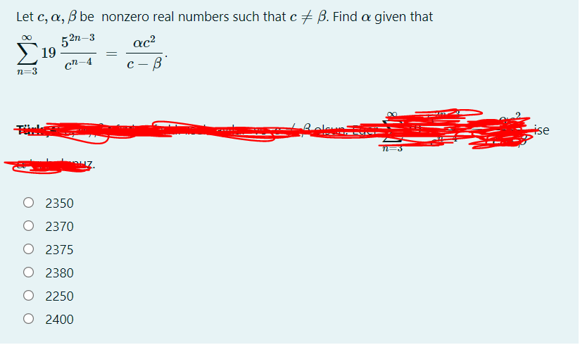 Let c, a, B be nonzero real numbers such that c B. Find a given that
5 2n–3
E 19
ac?
cn-4
n=3
Releu
-
ise
3
O 2350
O 2370
O 2375
2380
O 2250
O 2400
