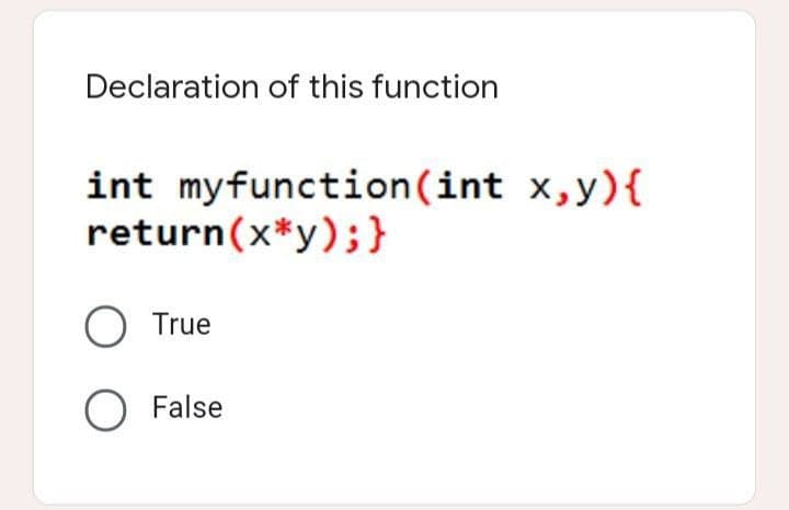 Declaration of this function
int my function(int x,y){
return(x*y);}
O True
O False