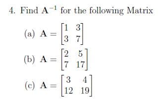 4. Find A-1 for the following Matrix
[1 3]
(a) A =
3 7
[2 5
(b) А —
7 17
3 4
(c) A =
12 19
