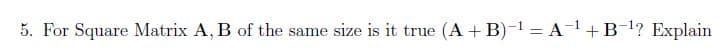 5. For Square Matrix A, B of the same size is it true (A + B)-1 = A-1+B-l? Explain
