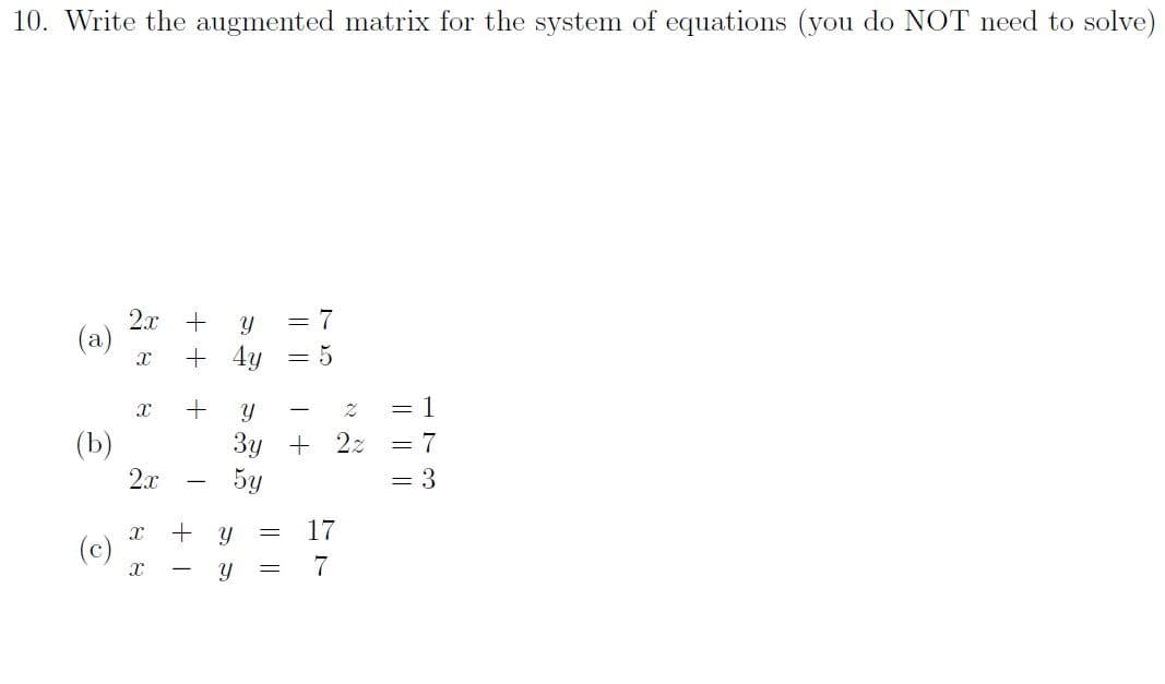 10. Write the augmented matrix for the system of equations (you do NOT need to solve)
2.x +
(a)
= 7
+ 4y
= 5
= 1
3y + 2z
5y
(b)
= 7
2x
=D3
17
(c)
7
||||
