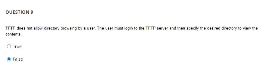 QUESTION 9
TFTP does not allow directory browsing by a user. The user must login to the TFTP server and then specify the desired directory to view the
contents.
True
False