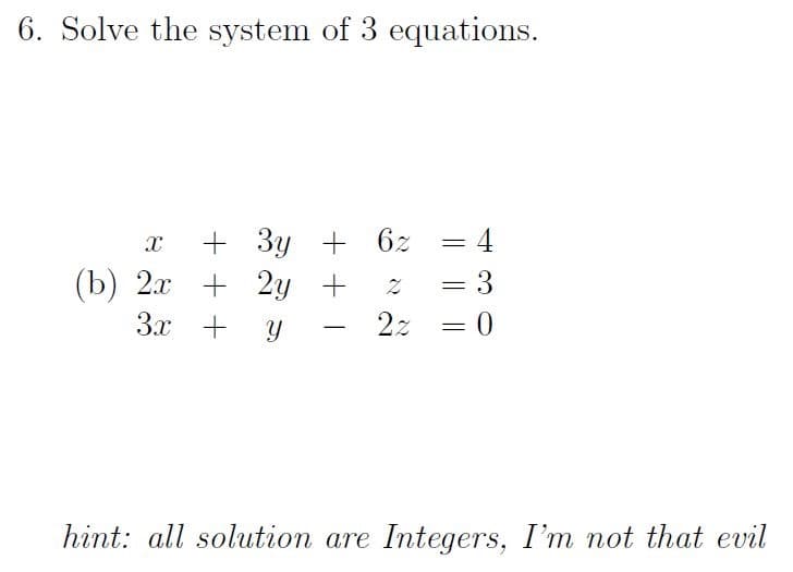 6. Solve the system of 3 equations.
+ 3y + 6z
(b) 2х + 2у +
= 4
=D3
3x +
2z
-
hint: all solution are Integers, I'm not that evil
