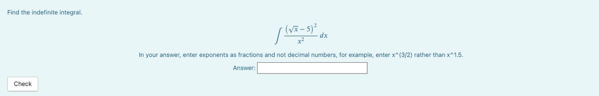 Find the indefinite integral.
Check
(√x - 5)²
x²
In your answer, enter exponents as fractions and not decimal numbers, for example, enter x^(3/2) rather than x^1.5.
Answer:
Ilv
dx