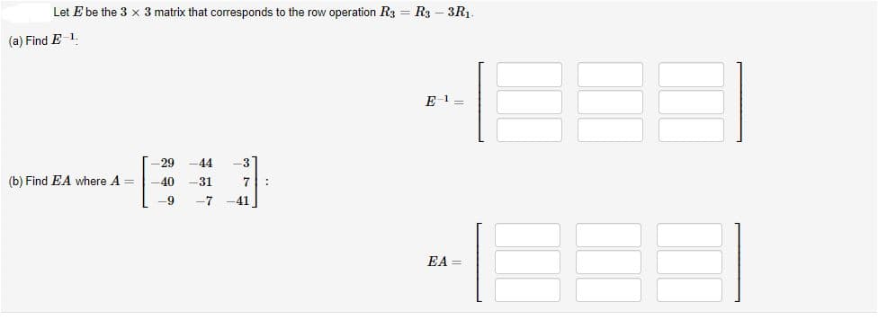 Let E be the 3 x 3 matrix that corresponds to the row operation R3 = R3 – 3R1.
(a) Find E-1.
E 1
29 -44
-3
(b) Find EA where A =
-40
-31
:
-9
-7
41
EA =

